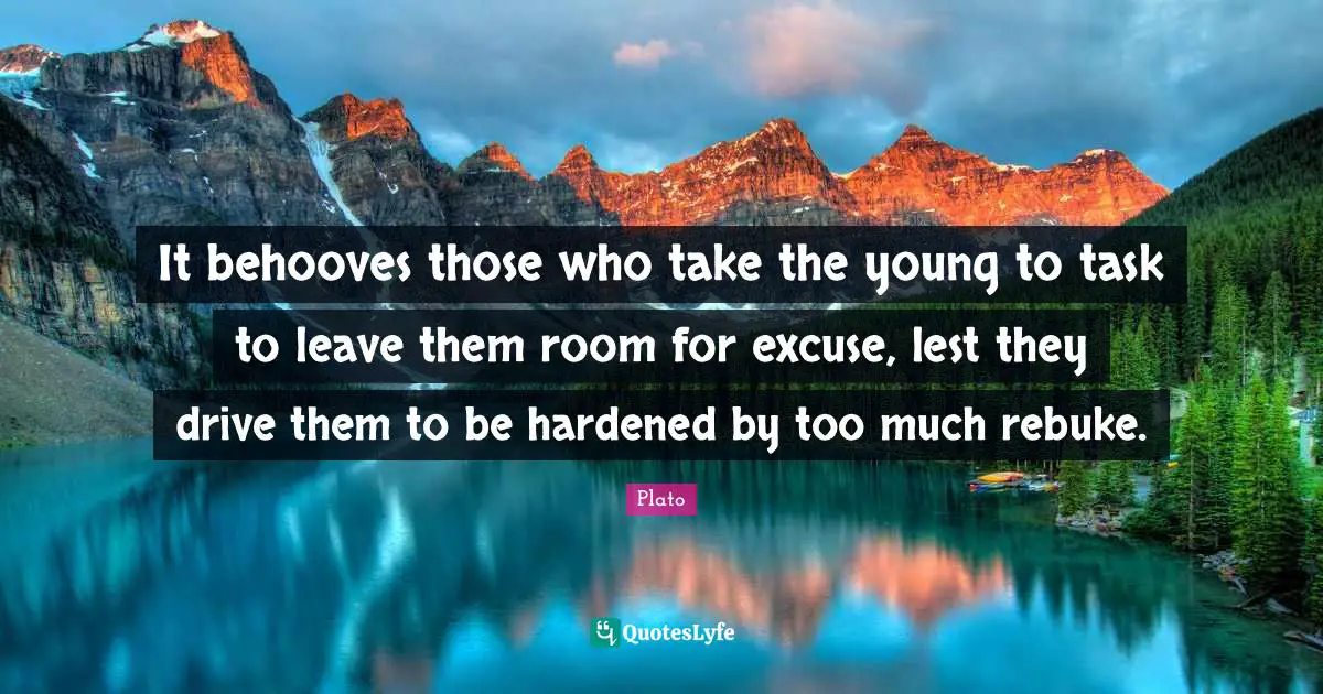 It behooves those who take the young to task to leave them room for excuse, lest they drive them to be hardened by too much rebuke.