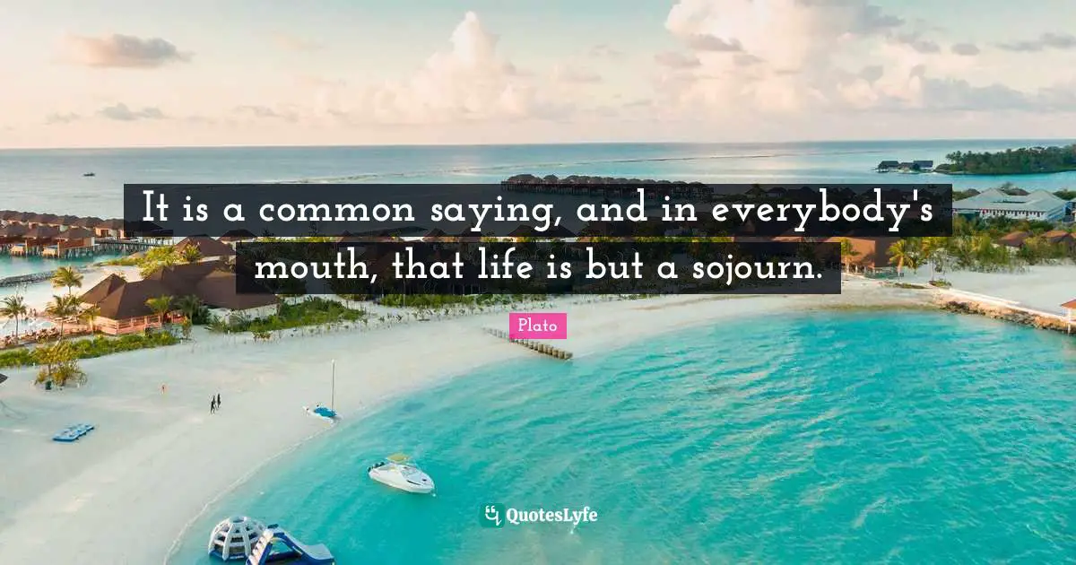It is a common saying, and in everybody's mouth, that life is but a sojourn.