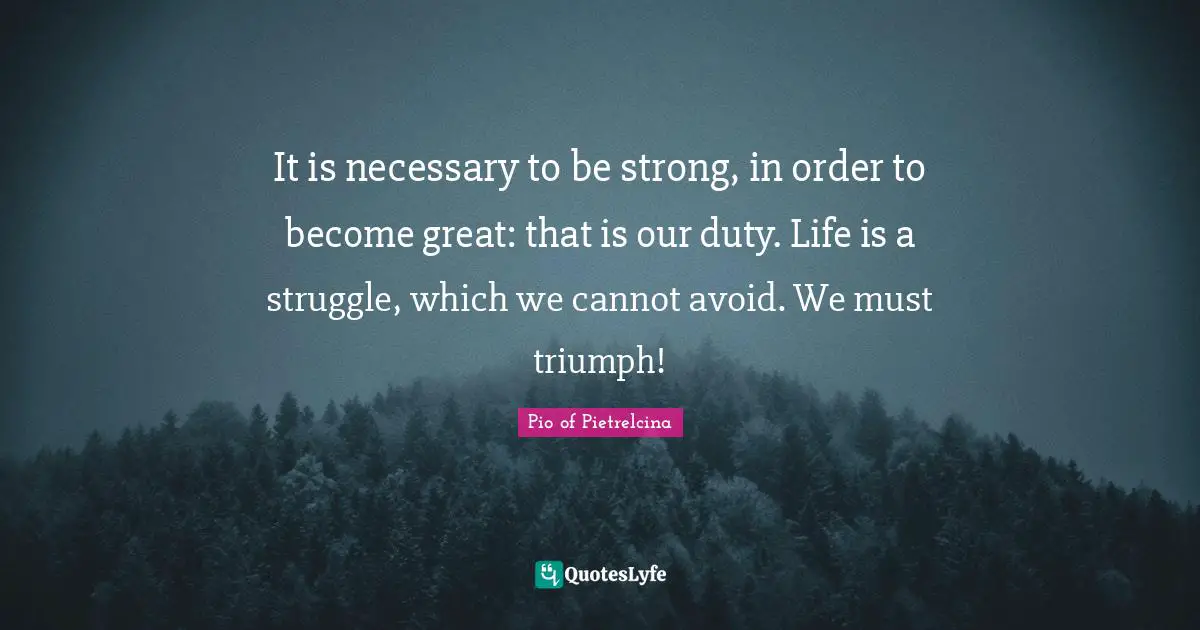It is necessary to be strong, in order to become great: that is our duty. Life is a struggle, which we cannot avoid. We must triumph!