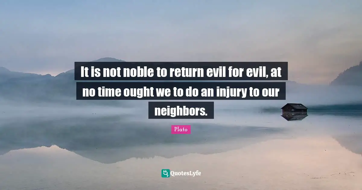 It is not noble to return evil for evil, at no time ought we to do an injury to our neighbors.