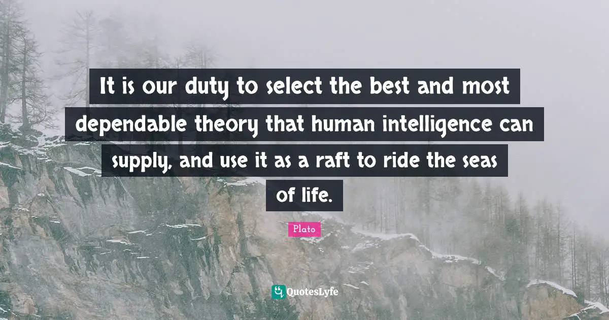 It is our duty to select the best and most dependable theory that human intelligence can supply, and use it as a raft to ride the seas of life.