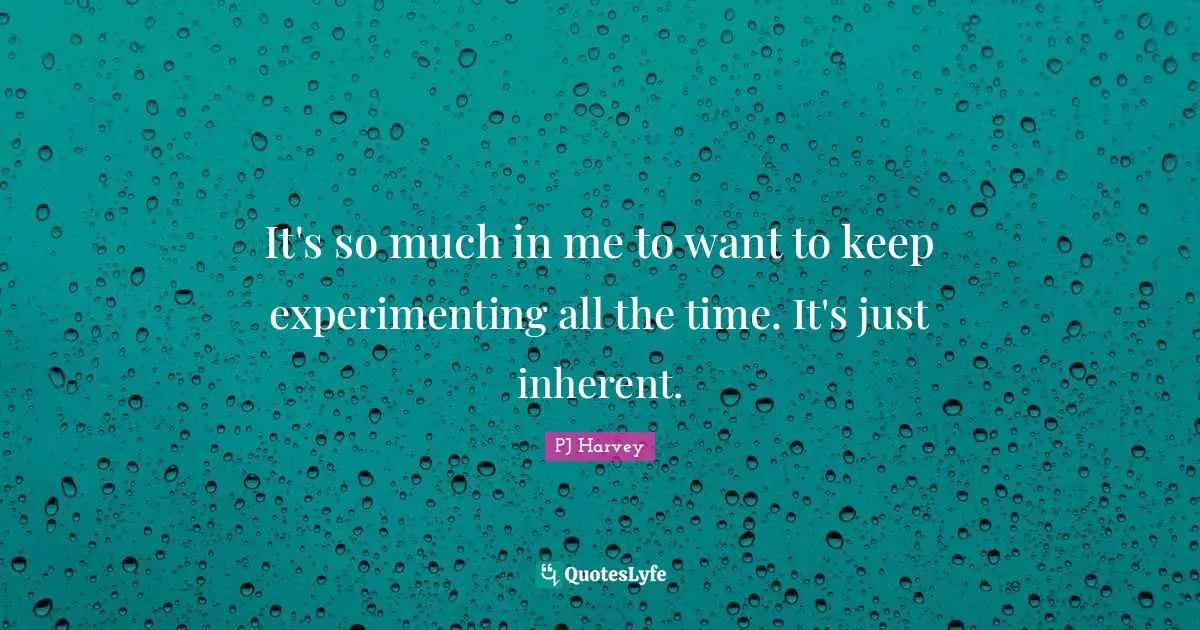 Inherent Quotes: "It's so much in me to want to keep experimenting all the time. It's just inherent."