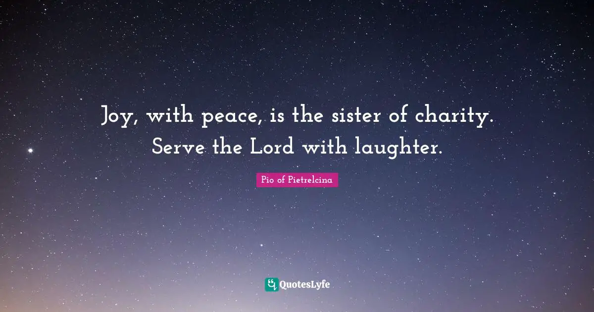 Joy, with peace, is the sister of charity. Serve the Lord with laughter.