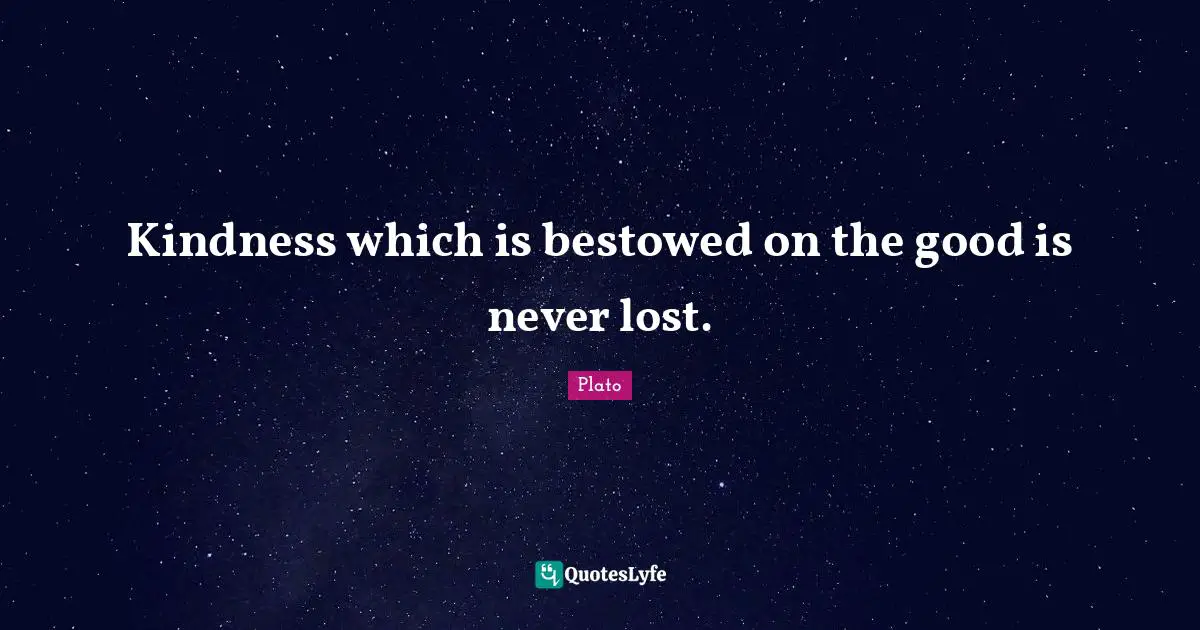 Kindness which is bestowed on the good is never lost.