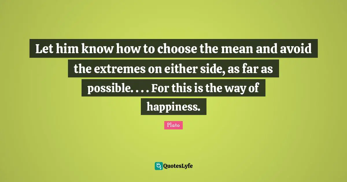 Let him know how to choose the mean and avoid the extremes on either side, as far as possible. . . . For this is the way of happiness.