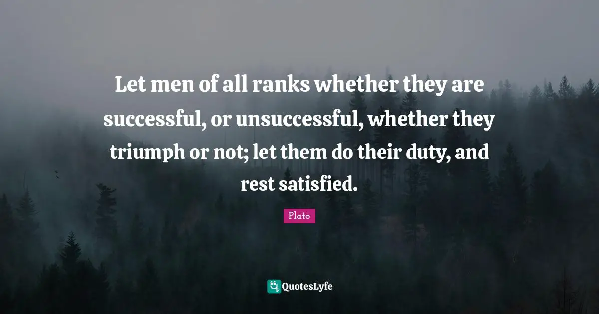 Let men of all ranks whether they are successful, or unsuccessful, whether they triumph or not; let them do their duty, and rest satisfied.