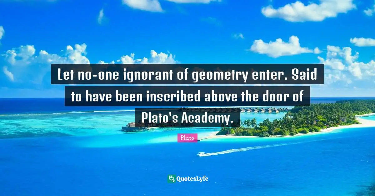 Let no-one ignorant of geometry enter. Said to have been inscribed above the door of Plato's Academy.