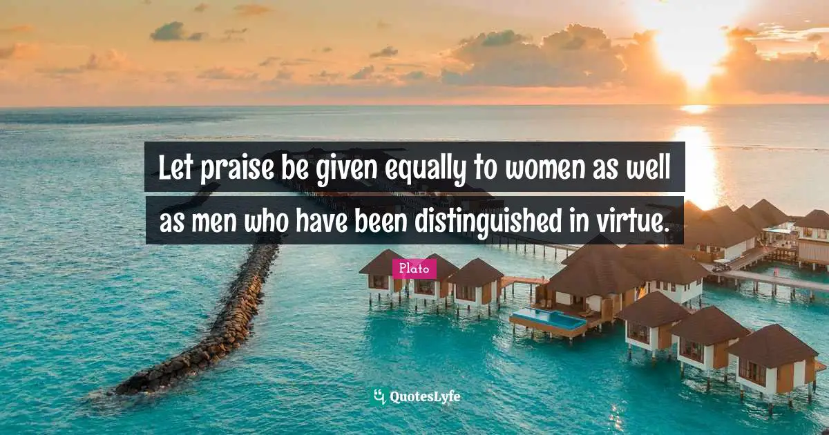 Let praise be given equally to women as well as men who have been distinguished in virtue.