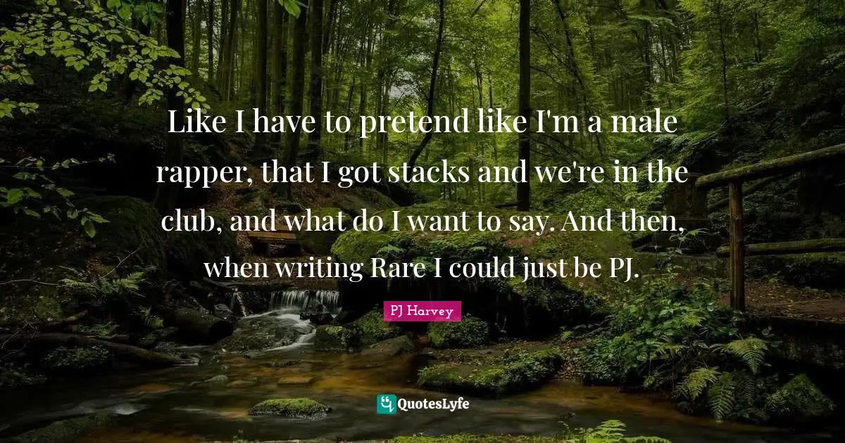 Like I have to pretend like I'm a male rapper, that I got stacks and we're in the club, and what do I want to say. And then, when writing Rare I could just be PJ.