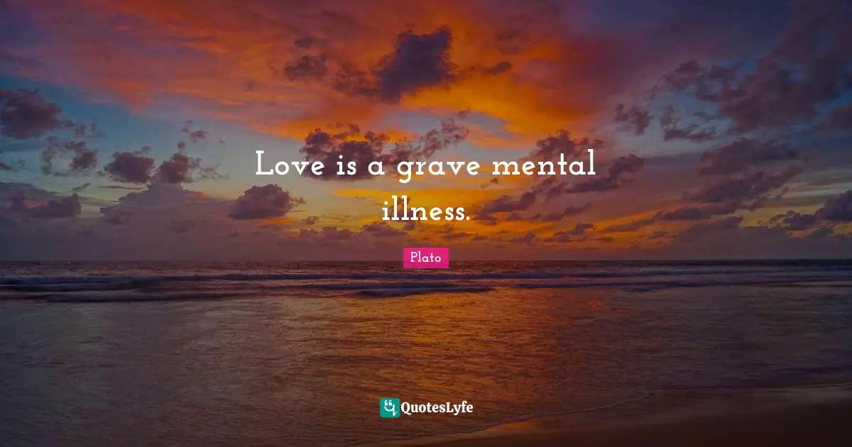 Love is a grave mental illness.