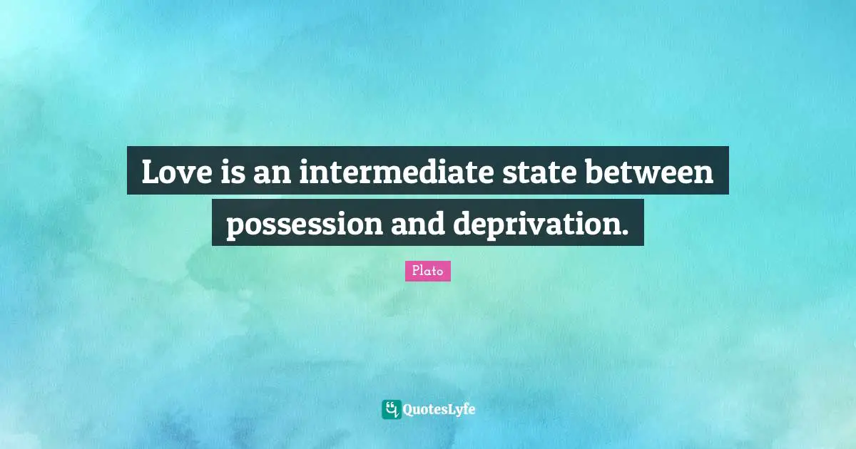 Love is an intermediate state between possession and deprivation.