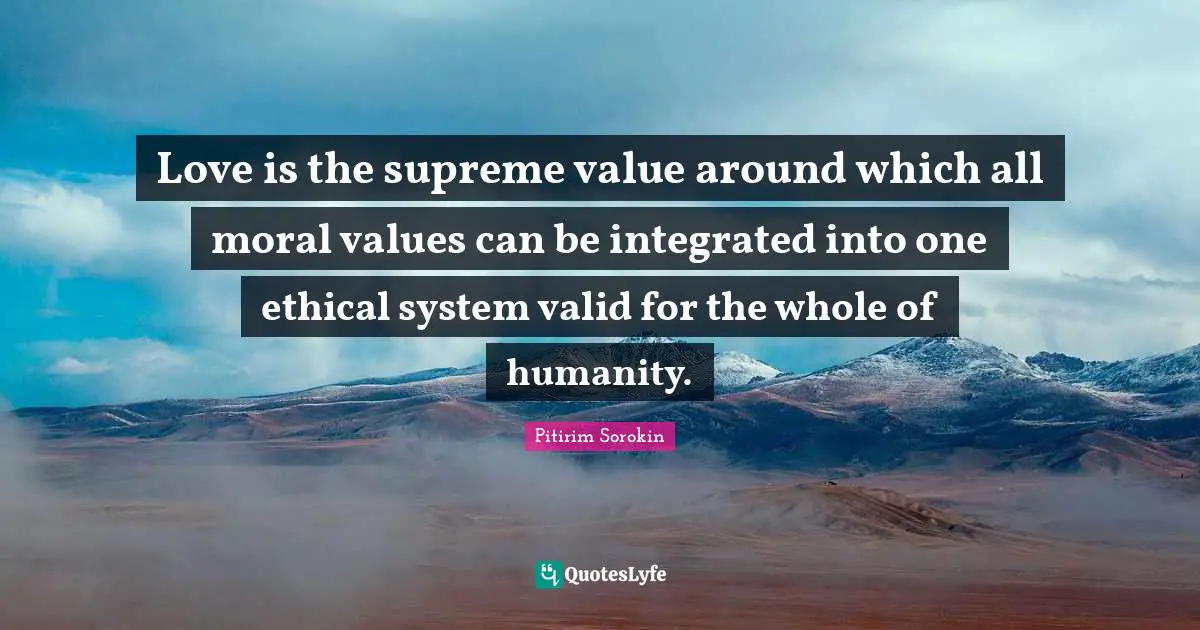 Ethical Quotes: "Love is the supreme value around which all moral values can be integrated into one ethical system valid for the whole of humanity."