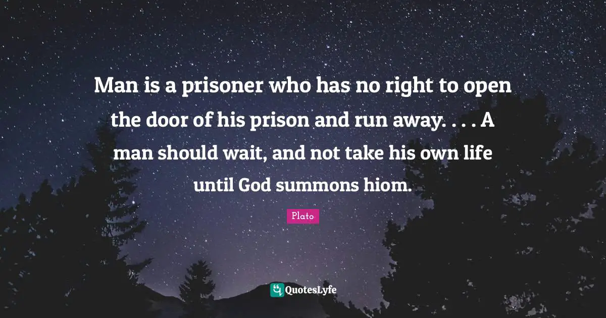 Man is a prisoner who has no right to open the door of his prison and run away. . . . A man should wait, and not take his own life until God summons hiom.