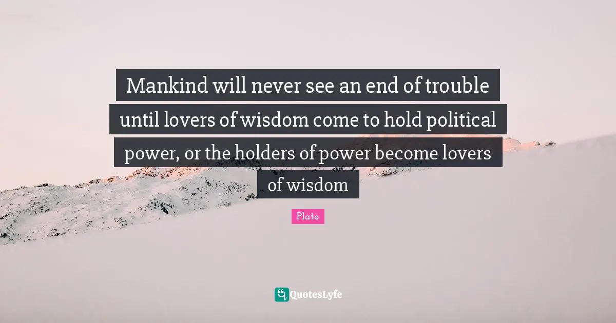 Political Quotes: "Mankind will never see an end of trouble until lovers of wisdom come to hold political power, or the holders of power become lovers of wisdom"
