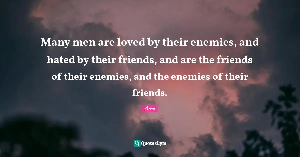 Many men are loved by their enemies, and hated by their friends, and are the friends of their enemies, and the enemies of their friends.