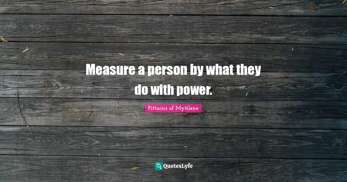 Measure a person by what they do with power.