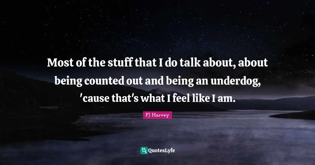 Most of the stuff that I do talk about, about being counted out and being an underdog, 'cause that's what I feel like I am.