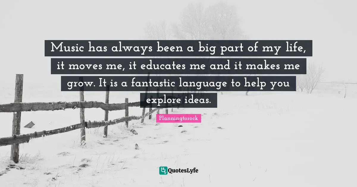 Music has always been a big part of my life, it moves me, it educates me and it makes me grow. It is a fantastic language to help you explore ideas.