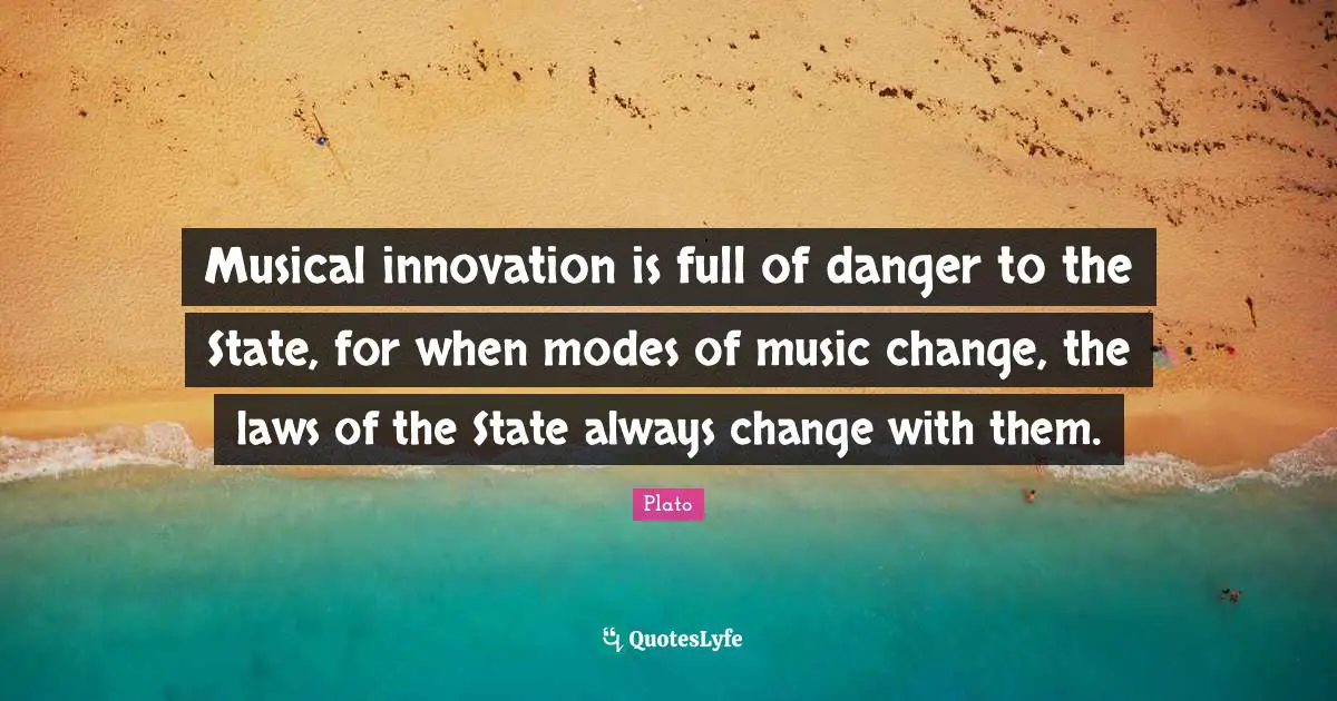 Musical innovation is full of danger to the State, for when modes of music change, the laws of the State always change with them.