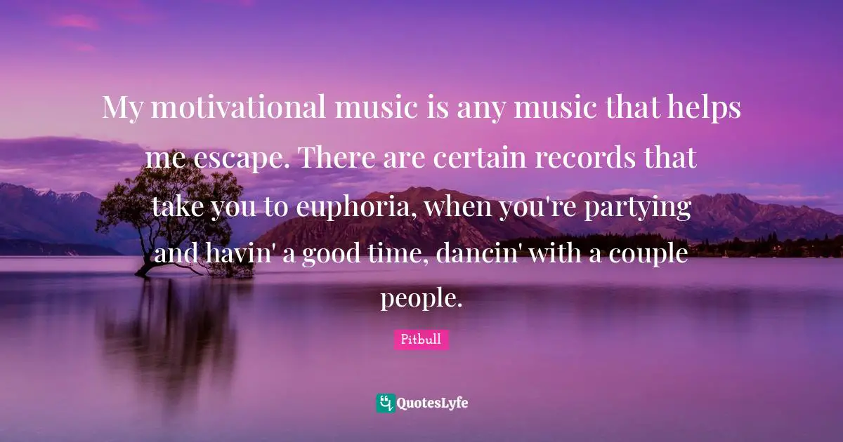 Pitbull Quotes: "My motivational music is any music that helps me escape. There are certain records that take you to euphoria, when you're partying and havin' a good time, dancin' with a couple people."