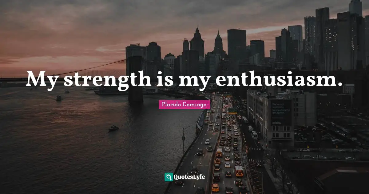 My strength is my enthusiasm.