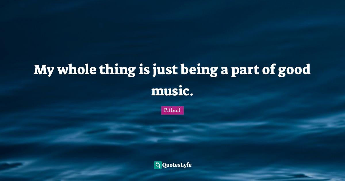 Pitbull Quotes: "My whole thing is just being a part of good music."