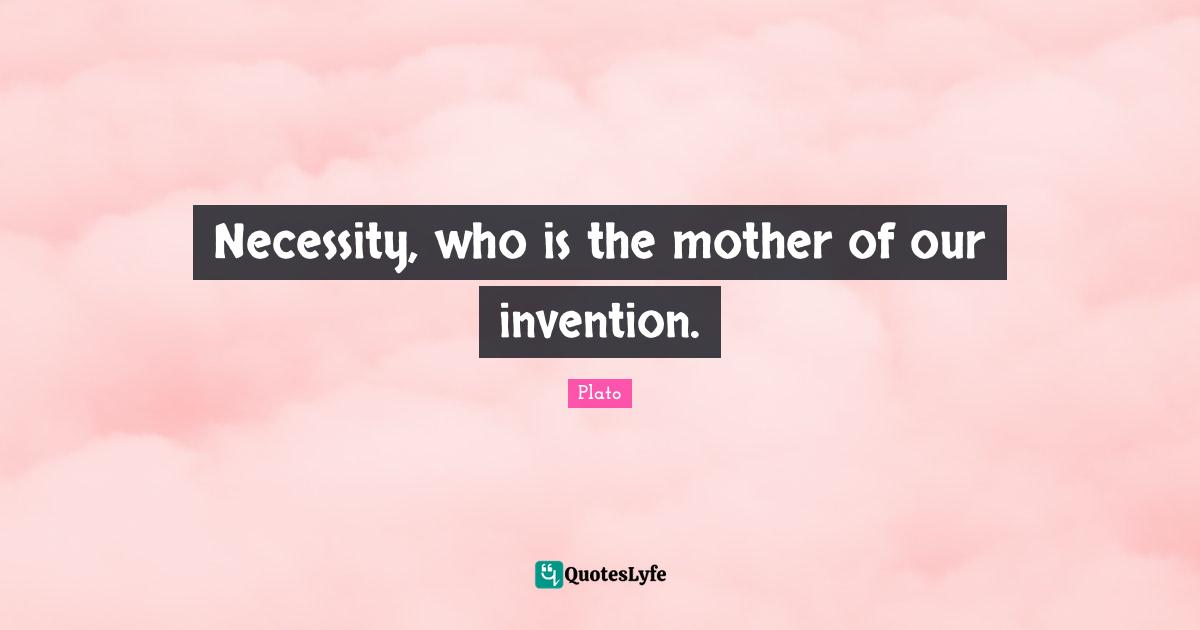 Necessity, who is the mother of our invention.
