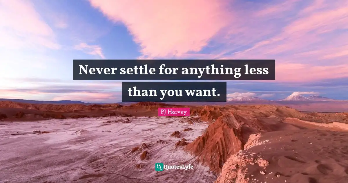 Never settle for anything less than you want.