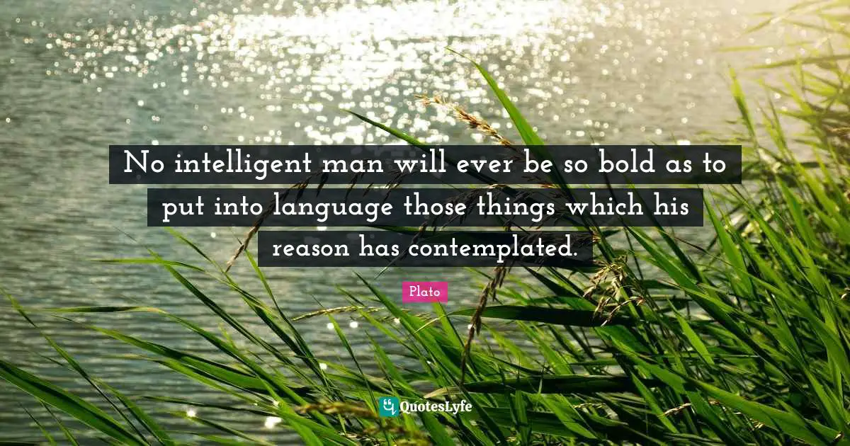 No intelligent man will ever be so bold as to put into language those things which his reason has contemplated.