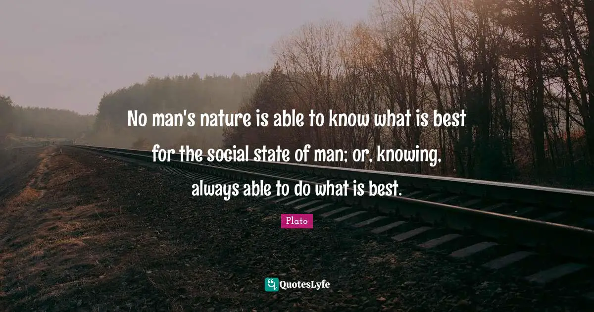 No man's nature is able to know what is best for the social state of man; or, knowing, always able to do what is best.