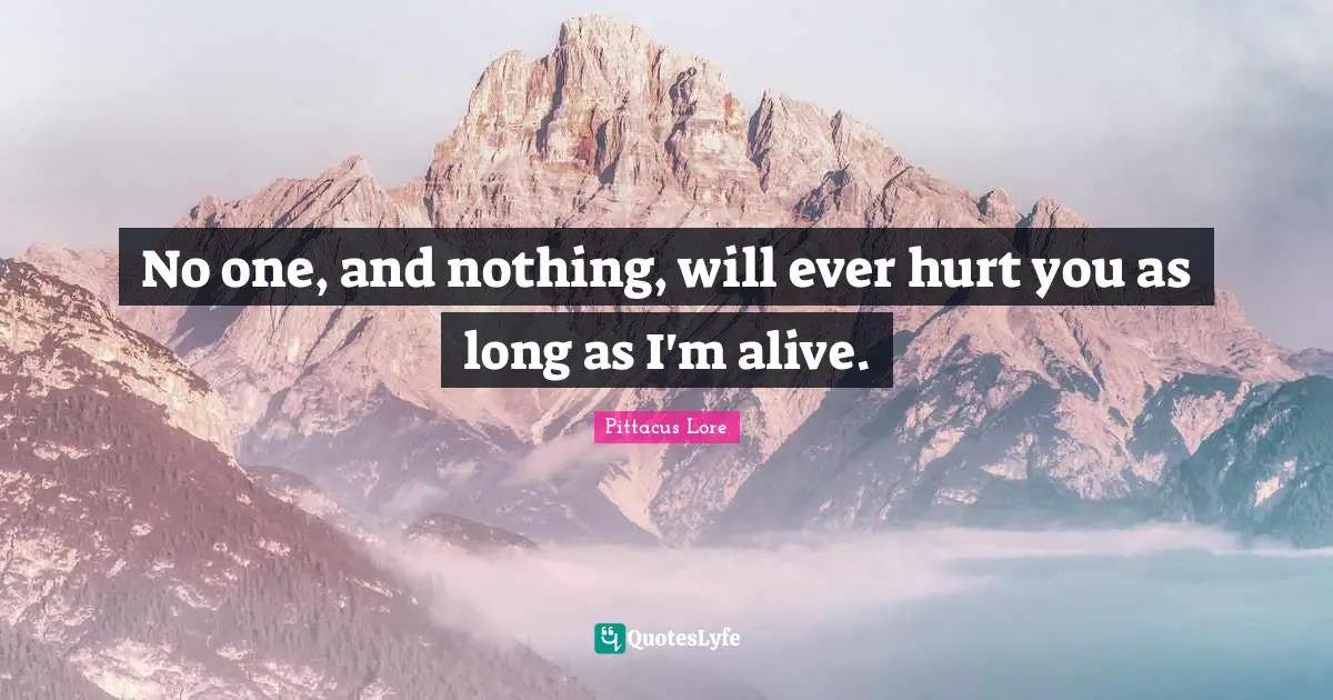 Pittacus Lore Quotes: "No one, and nothing, will ever hurt you as long as I'm alive."