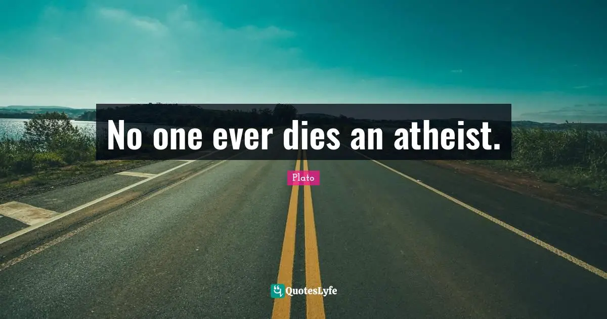No one ever dies an atheist.