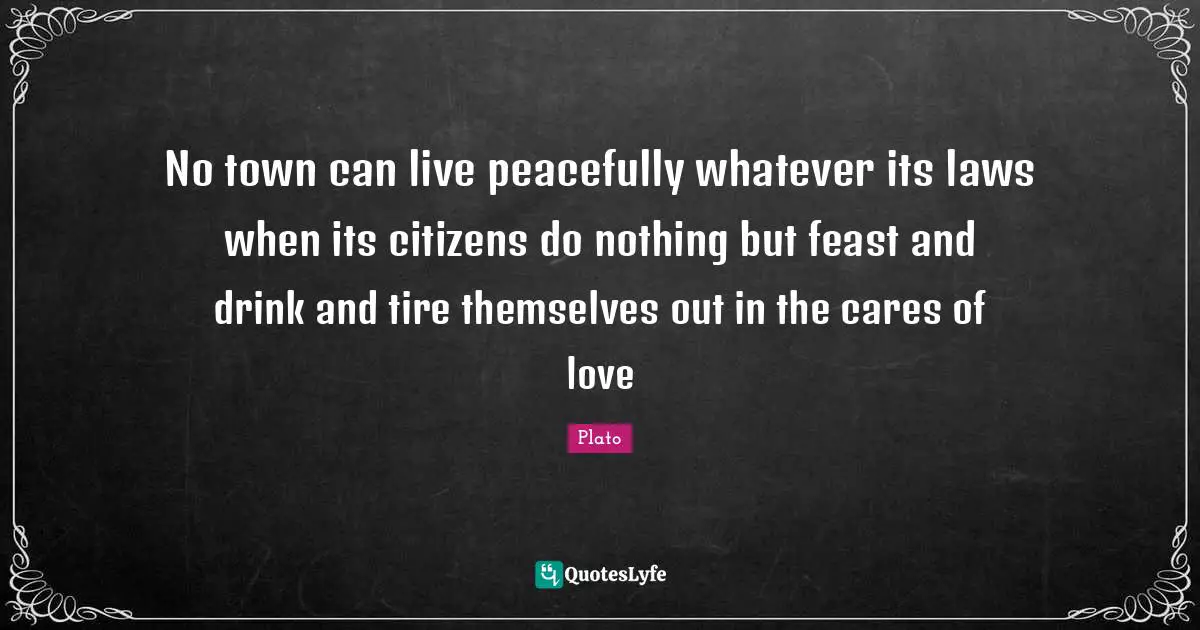 No town can live peacefully whatever its laws when its citizens do nothing but feast and drink and tire themselves out in the cares of love