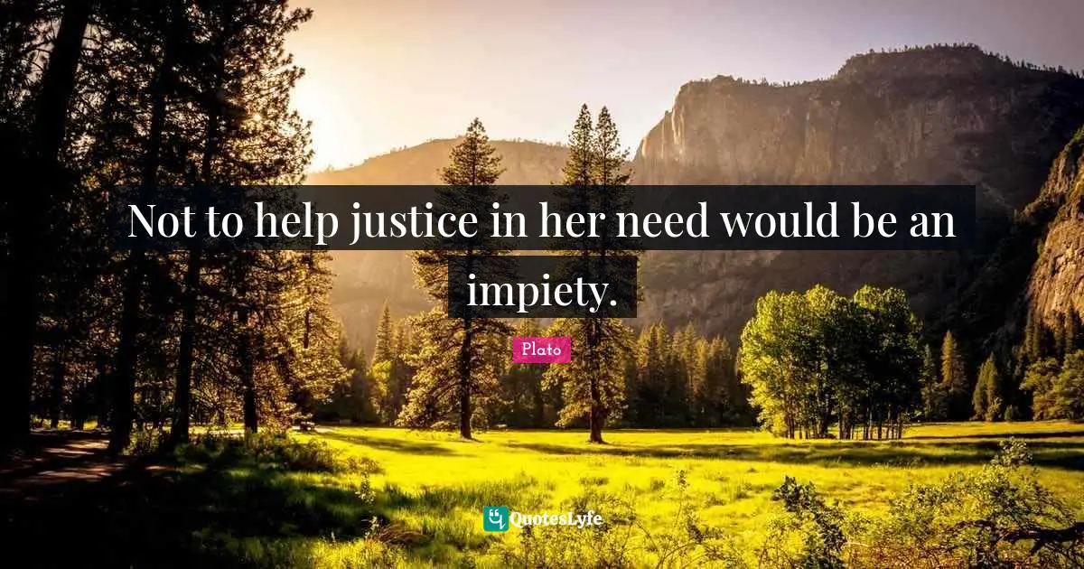 Not to help justice in her need would be an impiety.