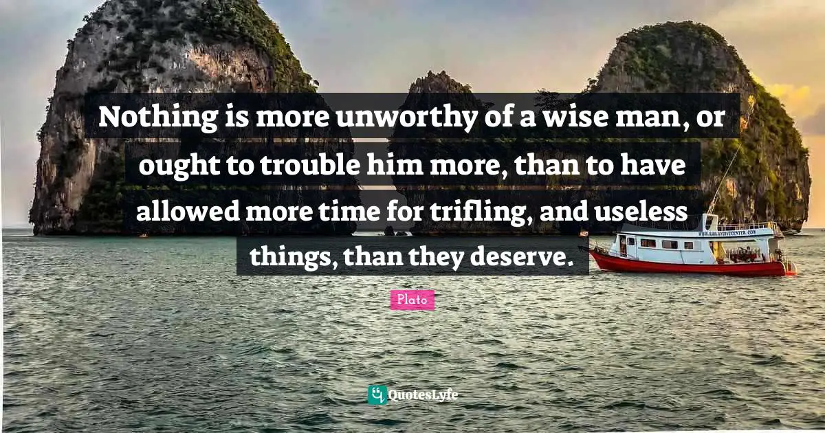 Nothing is more unworthy of a wise man, or ought to trouble him more, than to have allowed more time for trifling, and useless things, than they deserve.