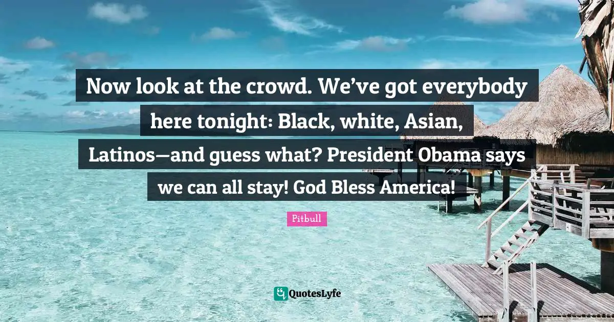 President Obama Quotes: "Now look at the crowd. We’ve got everybody here tonight: Black, white, Asian, Latinos—and guess what? President Obama says we can all stay! God Bless America!"
