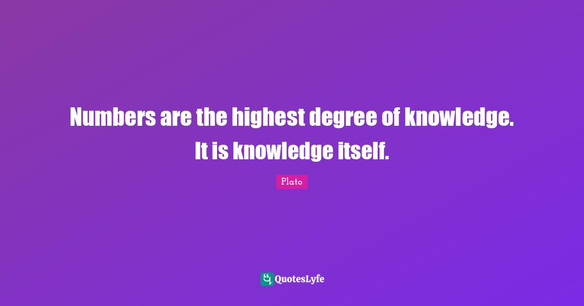 Numbers are the highest degree of knowledge. It is knowledge itself.