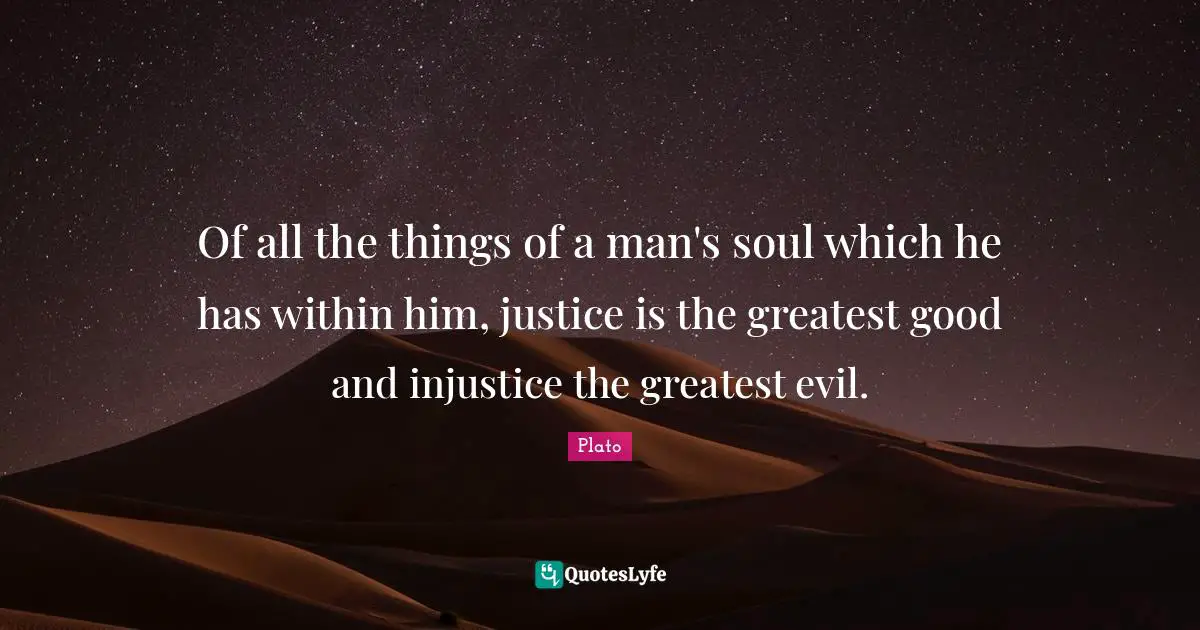 Of all the things of a man's soul which he has within him, justice is the greatest good and injustice the greatest evil.