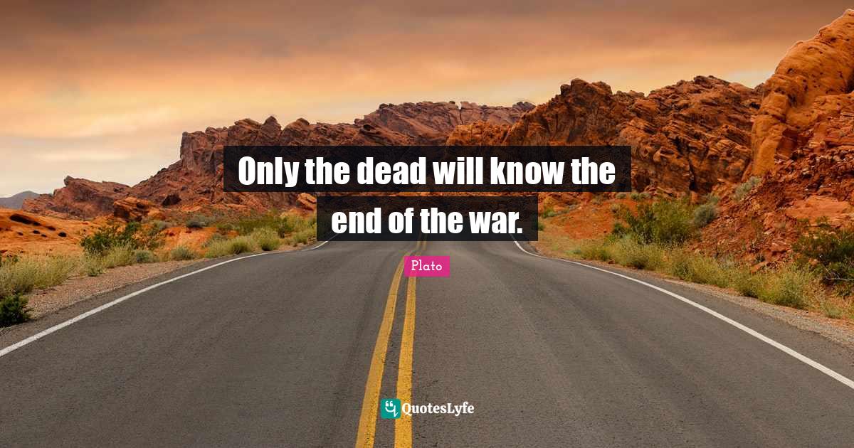 Only the dead will know the end of the war.... Quote by Plato QuotesLyfe