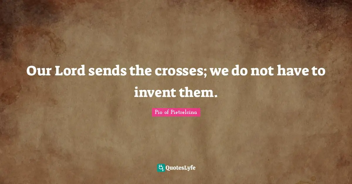 Our Lord sends the crosses; we do not have to invent them.