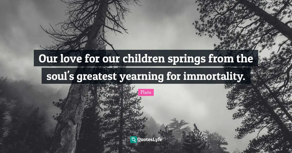 Love Children Quotes: "Our love for our children springs from the soul's greatest yearning for immortality."