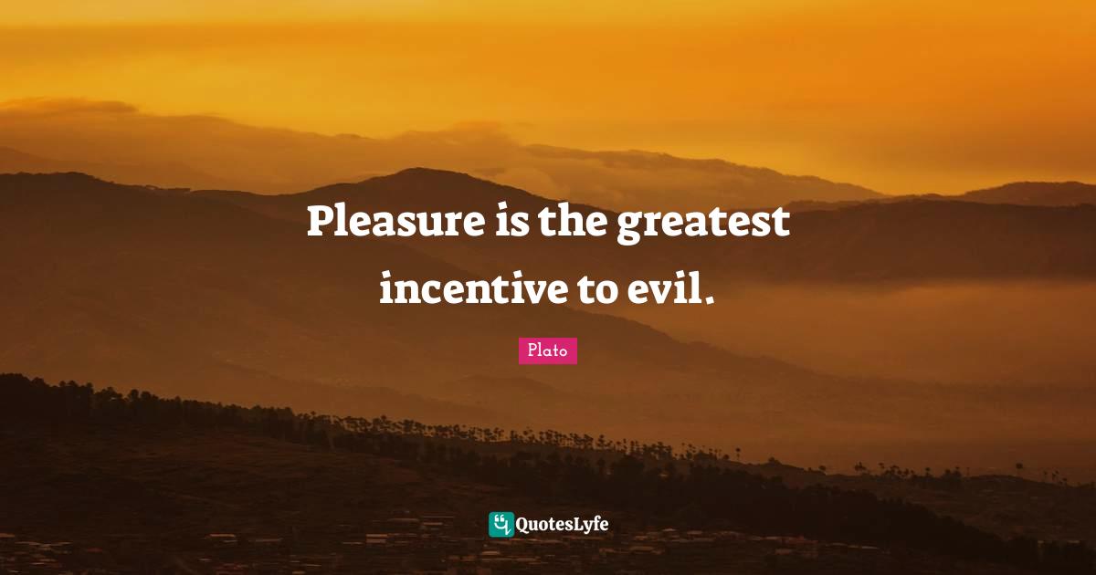 Pleasure is the greatest incentive to evil.