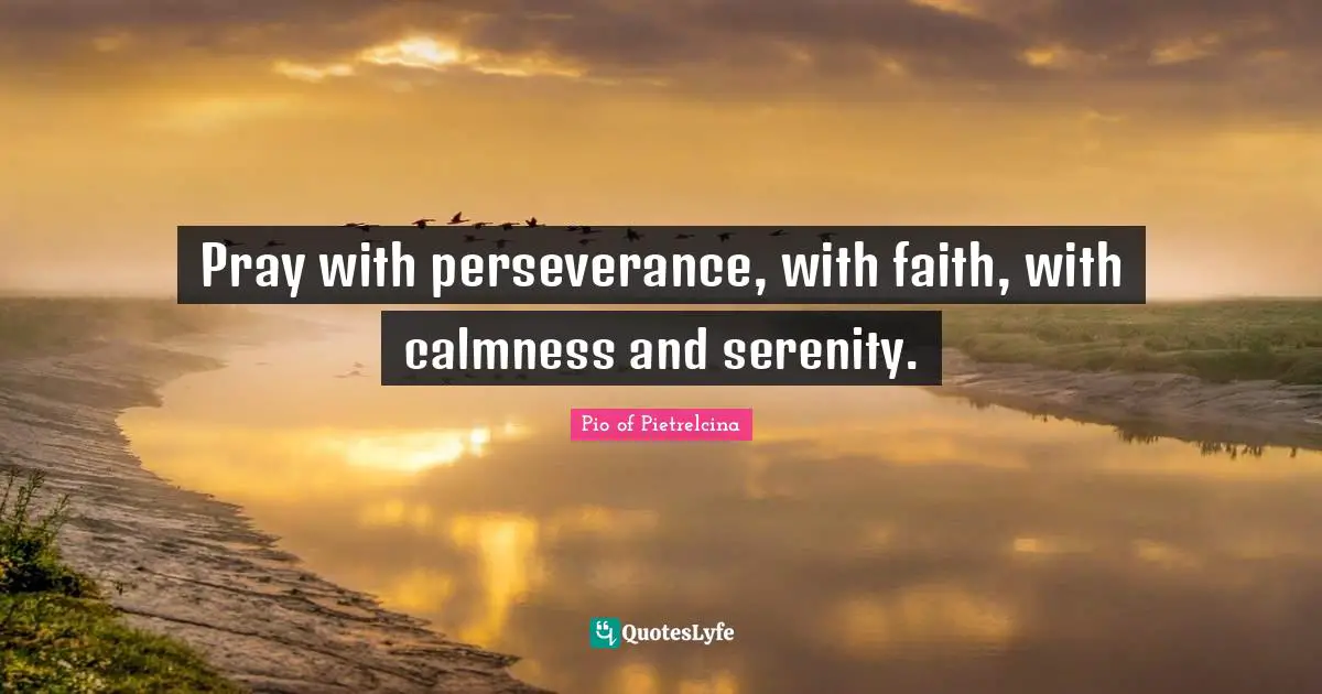 Pray with perseverance, with faith, with calmness and serenity.