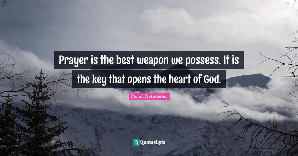 Prayer is the best weapon we possess. It is the key that opens the heart of God.