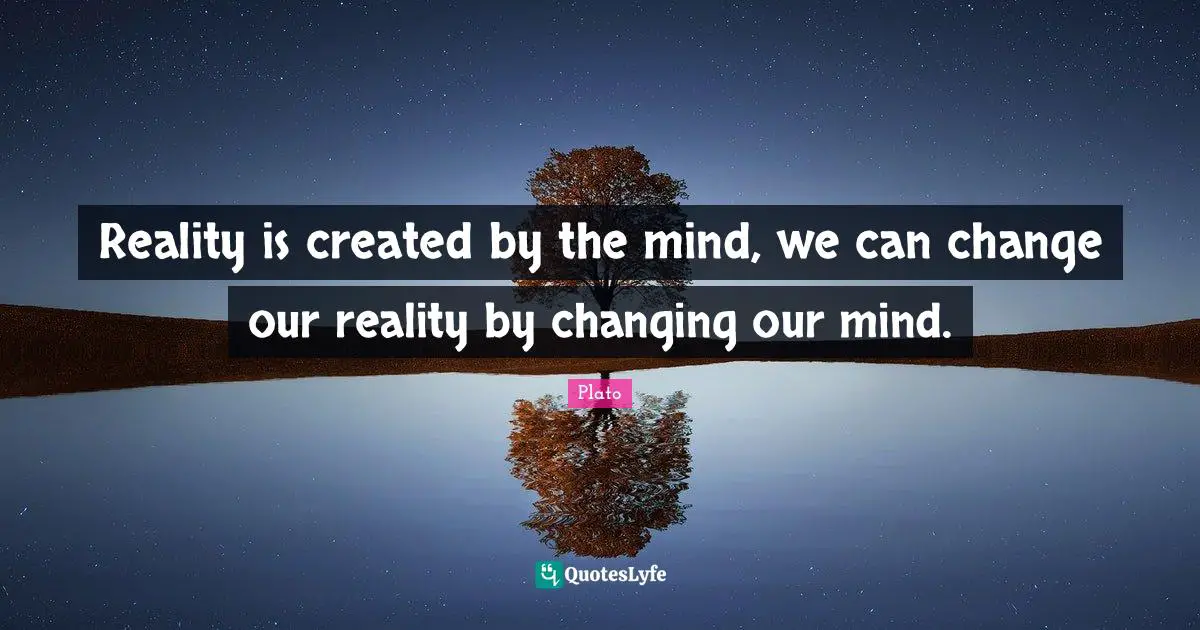 Reality is created by the mind, we can change our reality by changing our mind.