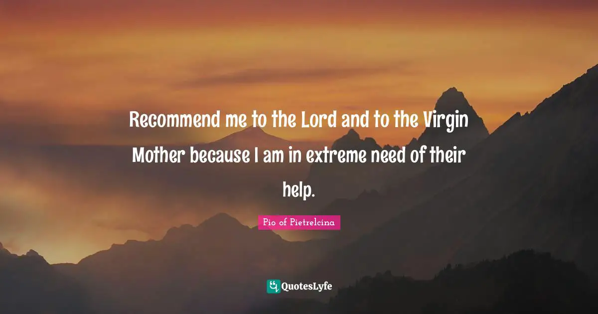 Recommend me to the Lord and to the Virgin Mother because I am in extreme need of their help.