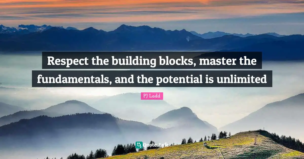 Respect the building blocks, master the fundamentals, and the potential is unlimited