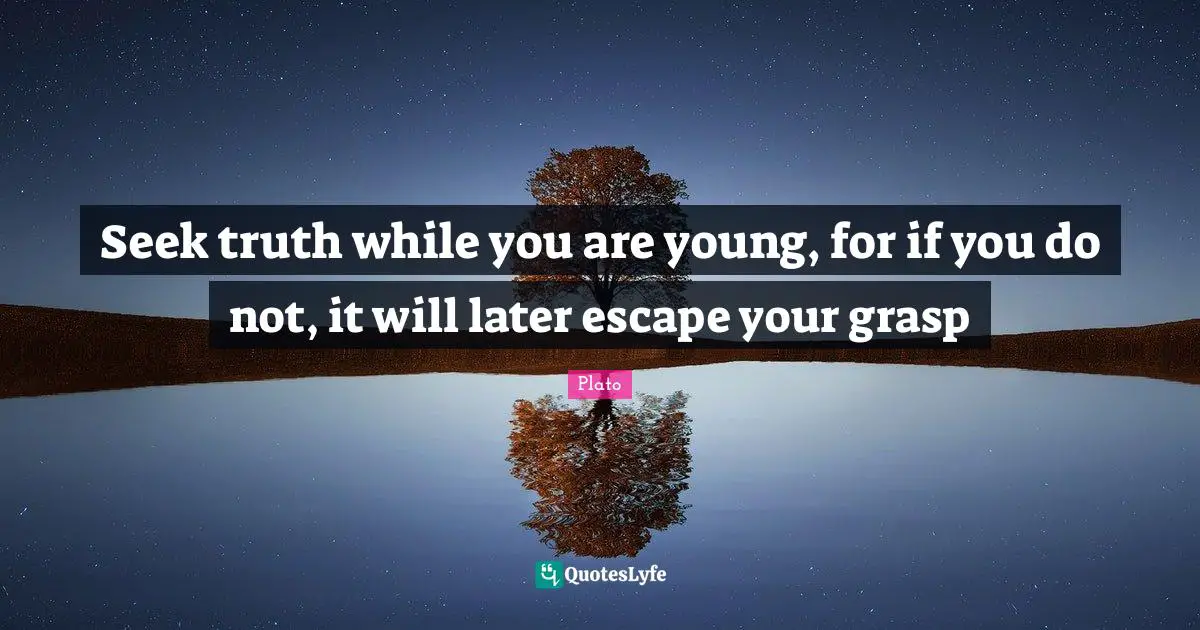 Seek truth while you are young, for if you do not, it will later escape your grasp