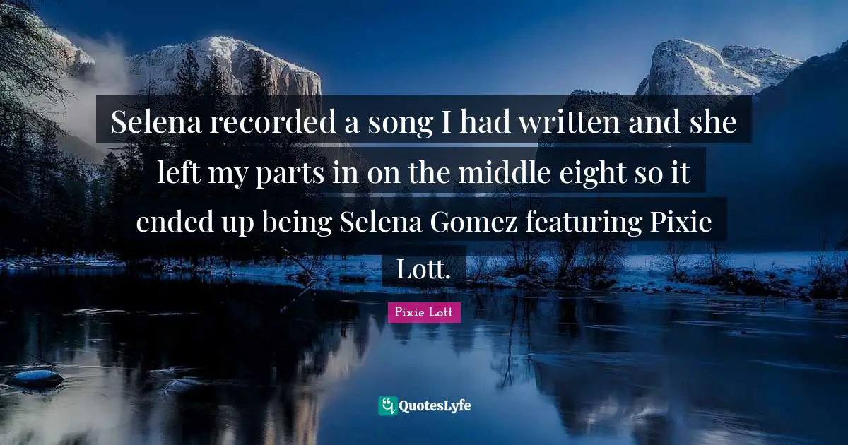 Selena recorded a song I had written and she left my parts in on the middle eight so it ended up being Selena Gomez featuring Pixie Lott.