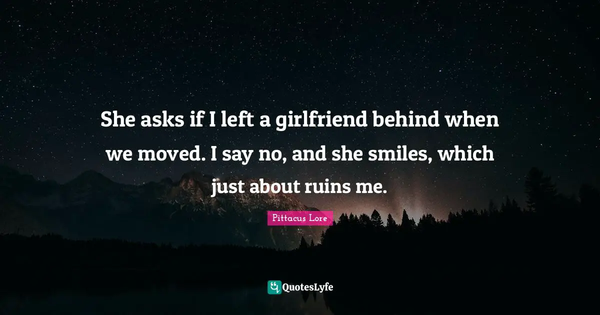 She asks if I left a girlfriend behind when we moved. I say no, and she smiles, which just about ruins me.